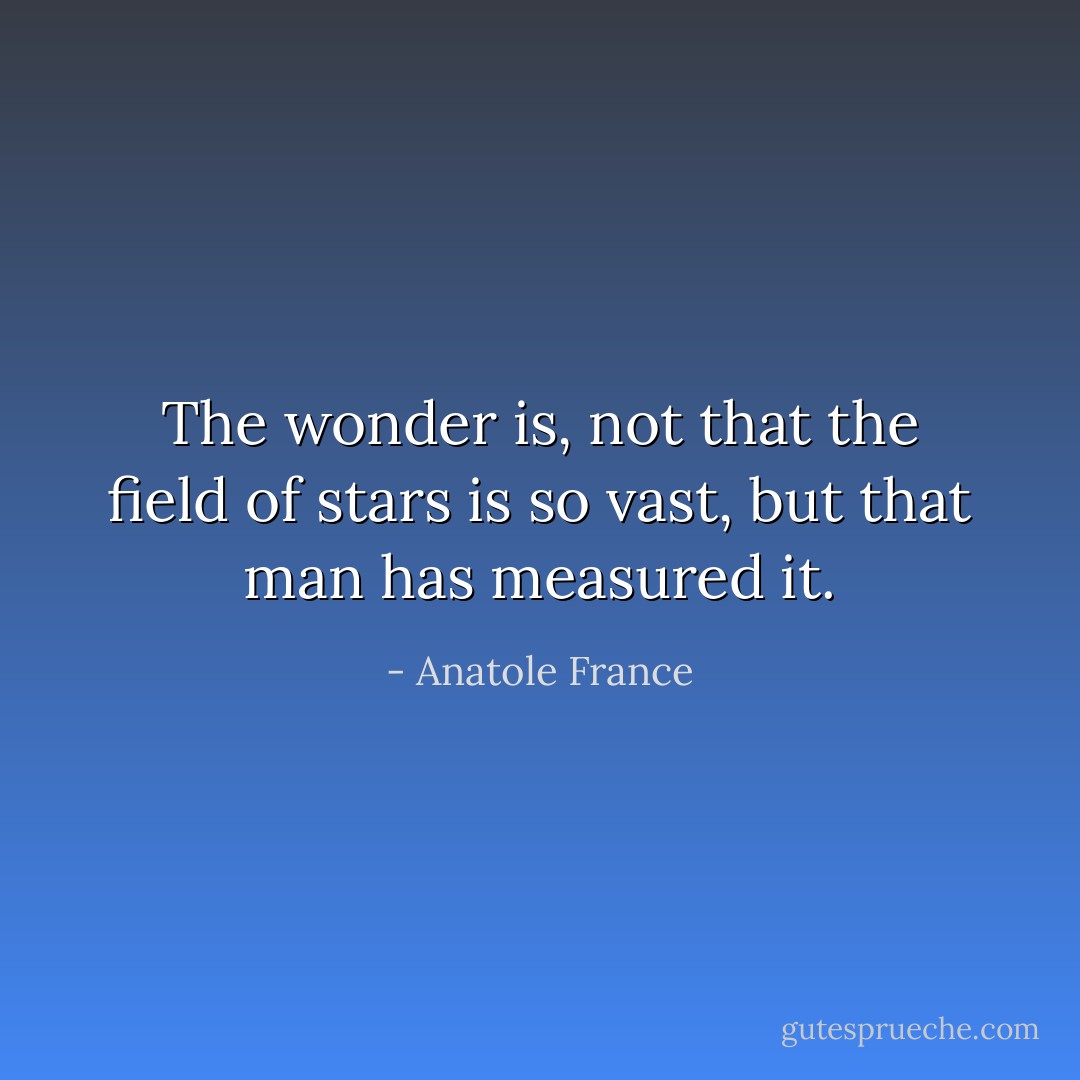 The wonder is, not that the field of stars is so vast, but that man has measured it. - Anatole France