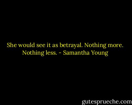 She would see it as betrayal. Nothing more. Nothing less. - Samantha Young