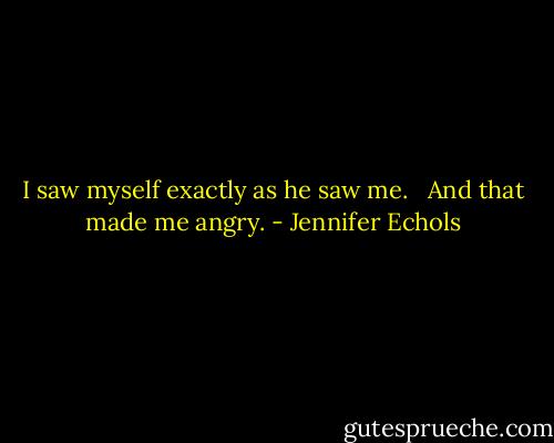 I saw myself exactly as he saw me. <br /><br />And that made me angry. - Jennifer Echols