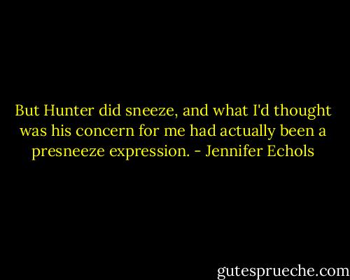 But Hunter did sneeze, and what I'd thought was his concern for me had actually been a presneeze expression. - Jennifer Echols
