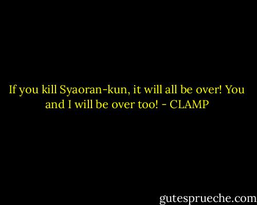 If you kill Syaoran-kun, it will all be over! You and I will be over too! - CLAMP