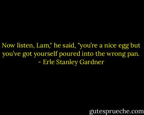 Now listen, Lam," he said, "you’re a nice egg but you’ve got yourself poured into the wrong pan. - Erle Stanley Gardner