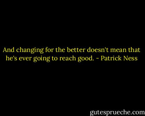 And changing for the better doesn't mean that he's ever going to reach good. - Patrick Ness
