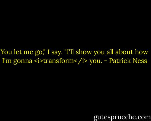 You let me go," I say. "I'll show you all about how I'm gonna <i>transform</i> you. - Patrick Ness
