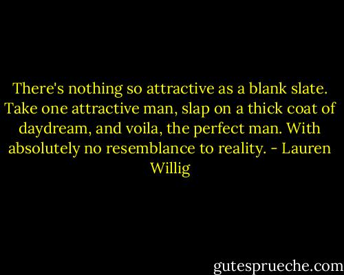 There's nothing so attractive as a blank slate. Take one attractive man, slap on a thick coat of daydream, and voila, the perfect man. With absolutely no resemblance to reality. - Lauren Willig