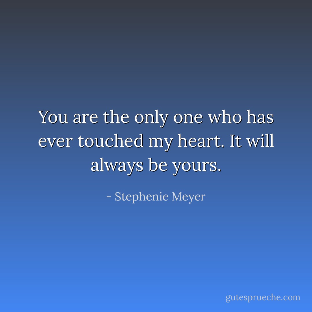 You are the only one who has ever touched my heart. It will always be yours. - Stephenie Meyer