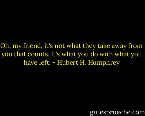 Oh, my friend, it's not what they take away from you that counts. It's what you do with what you have left. - Hubert H. Humphrey