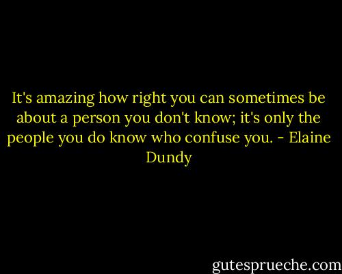 It's amazing how right you can sometimes be about a person you don't know; it's only the people you do know who confuse you. - Elaine Dundy