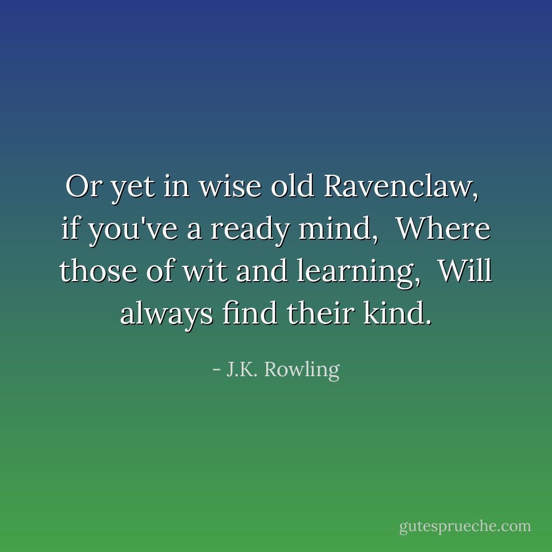 Or yet in wise old Ravenclaw, <br />if you've a ready mind, <br />Where those of wit and learning, <br />Will always find their kind. - J.K. Rowling