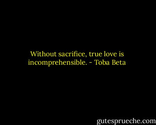 Without sacrifice, true love is incomprehensible. - Toba Beta