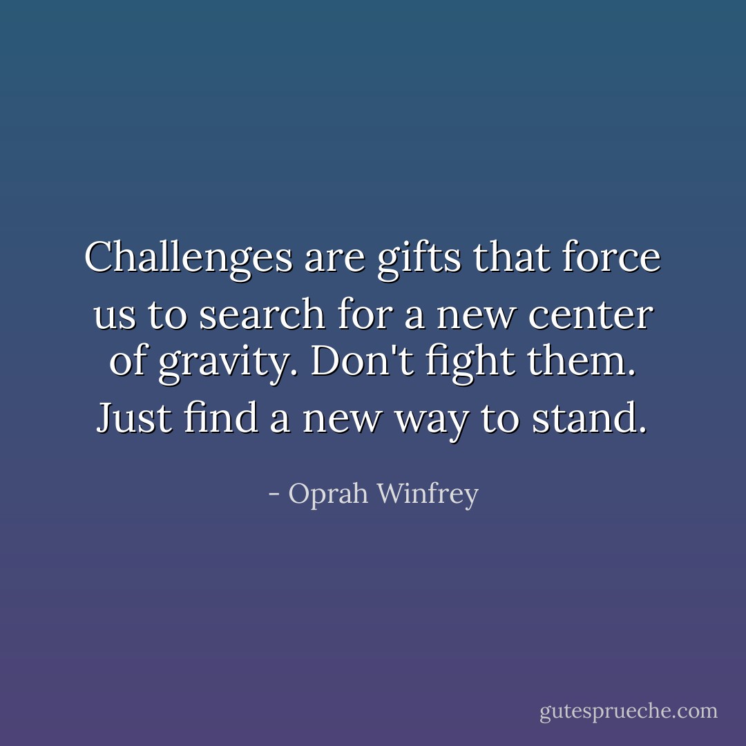 Challenges are gifts that force us to search for a new center of gravity. Don't fight them. Just find a new way to stand. - Oprah Winfrey
