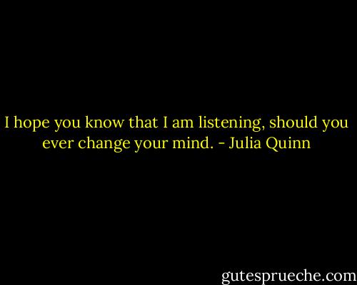 I hope you know that I am listening, should you ever change your mind. - Julia Quinn