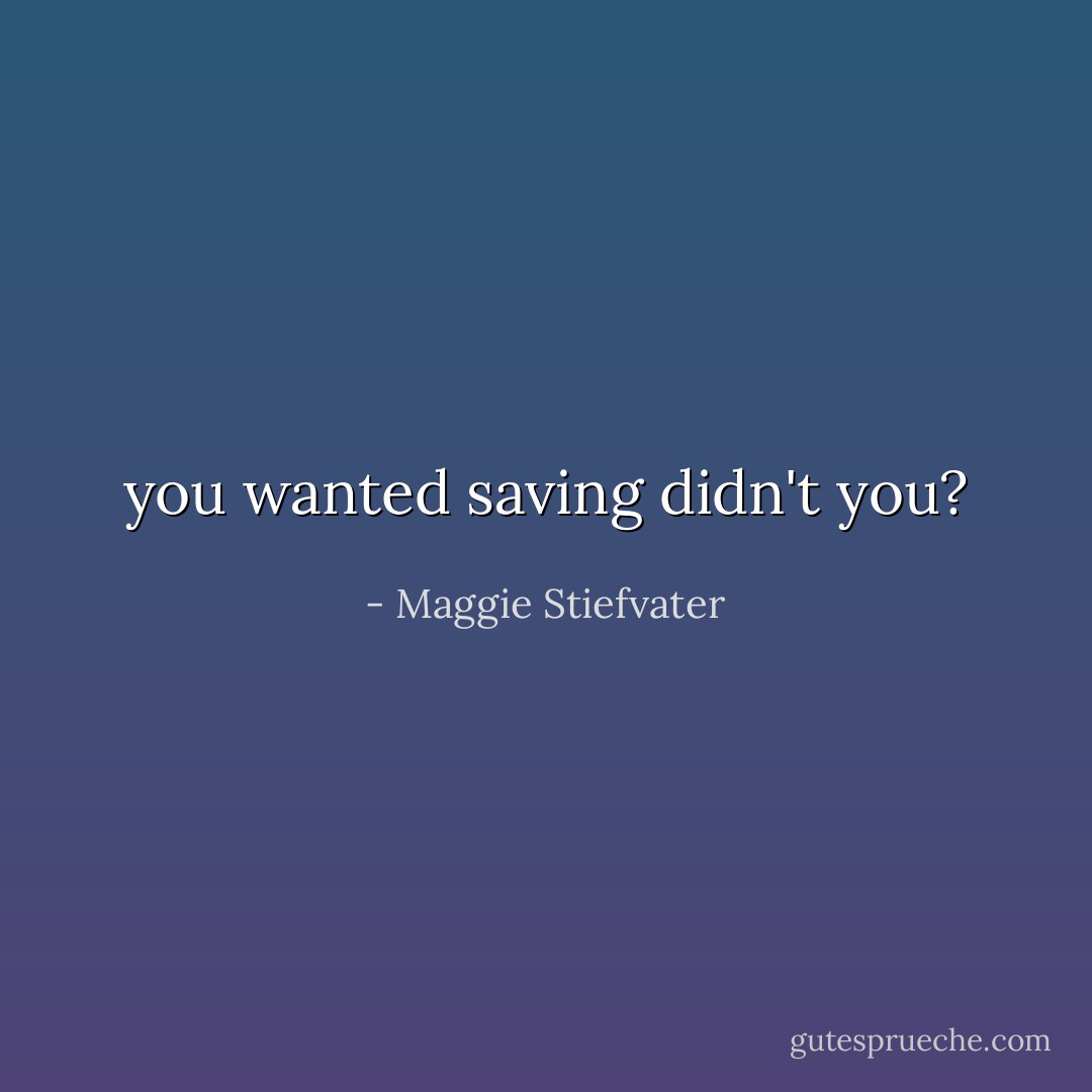 you wanted saving didn't you? - Maggie Stiefvater
