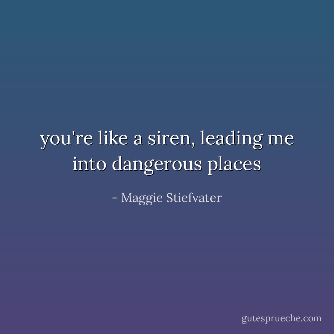 you're like a siren, leading me into dangerous places - Maggie Stiefvater
