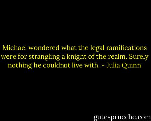 Michael wondered what the legal ramifications were for strangling a knight of the realm. Surely nothing he couldn‟t live with. - Julia Quinn