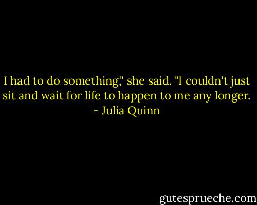I had to do something," she said. "I couldn't just sit and wait for life to happen to me any longer. - Julia Quinn
