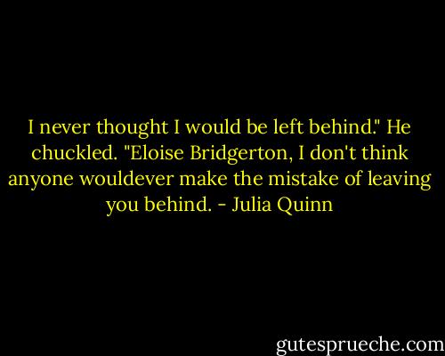 I never thought I would be left behind."<br />He chuckled. "Eloise Bridgerton, I don't think anyone wouldever make the mistake of leaving you<br />behind. - Julia Quinn