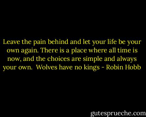 Leave the pain behind and let your life be your own again. There is a place where all time is now, and the choices are simple and always your own.<br /><br />Wolves have no kings - Robin Hobb