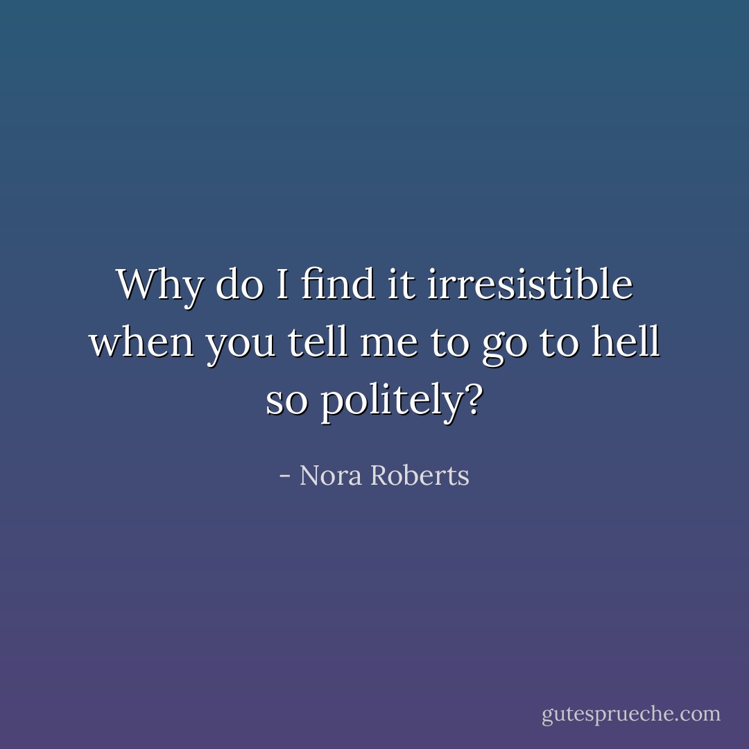 Why do I find it irresistible when you tell me to go to hell so politely? - Nora Roberts