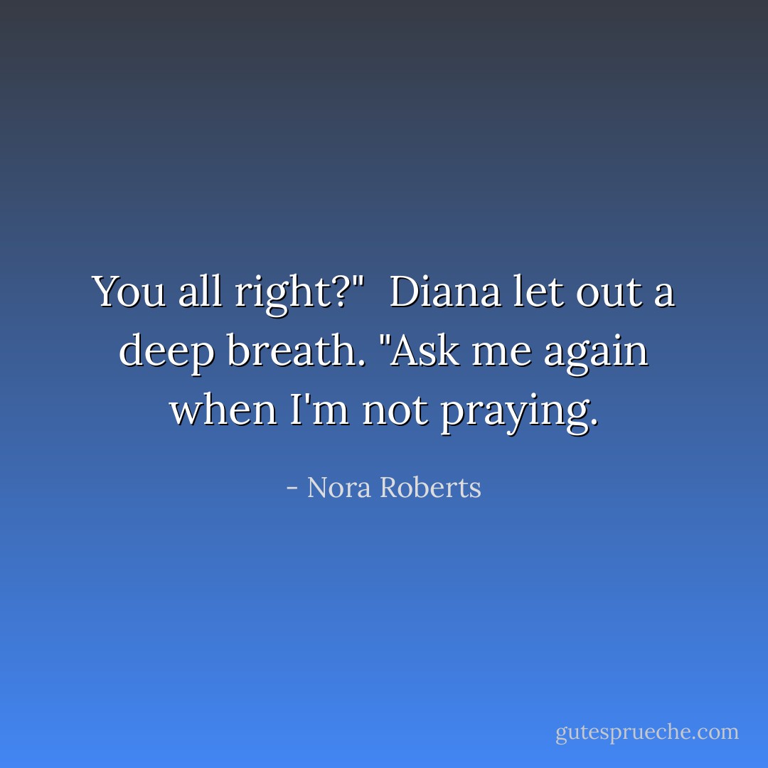 You all right?" <br />Diana let out a deep breath. "Ask me again when I'm not praying. - Nora Roberts