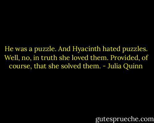 He was a puzzle. And Hyacinth hated puzzles.<br />Well, no, in truth she loved them.<br />Provided, of course, that she solved them. - Julia Quinn