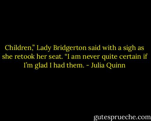 Children,” Lady Bridgerton said with a sigh as she retook<br />her seat. “I am never quite certain if I’m glad I had<br />them. - Julia Quinn