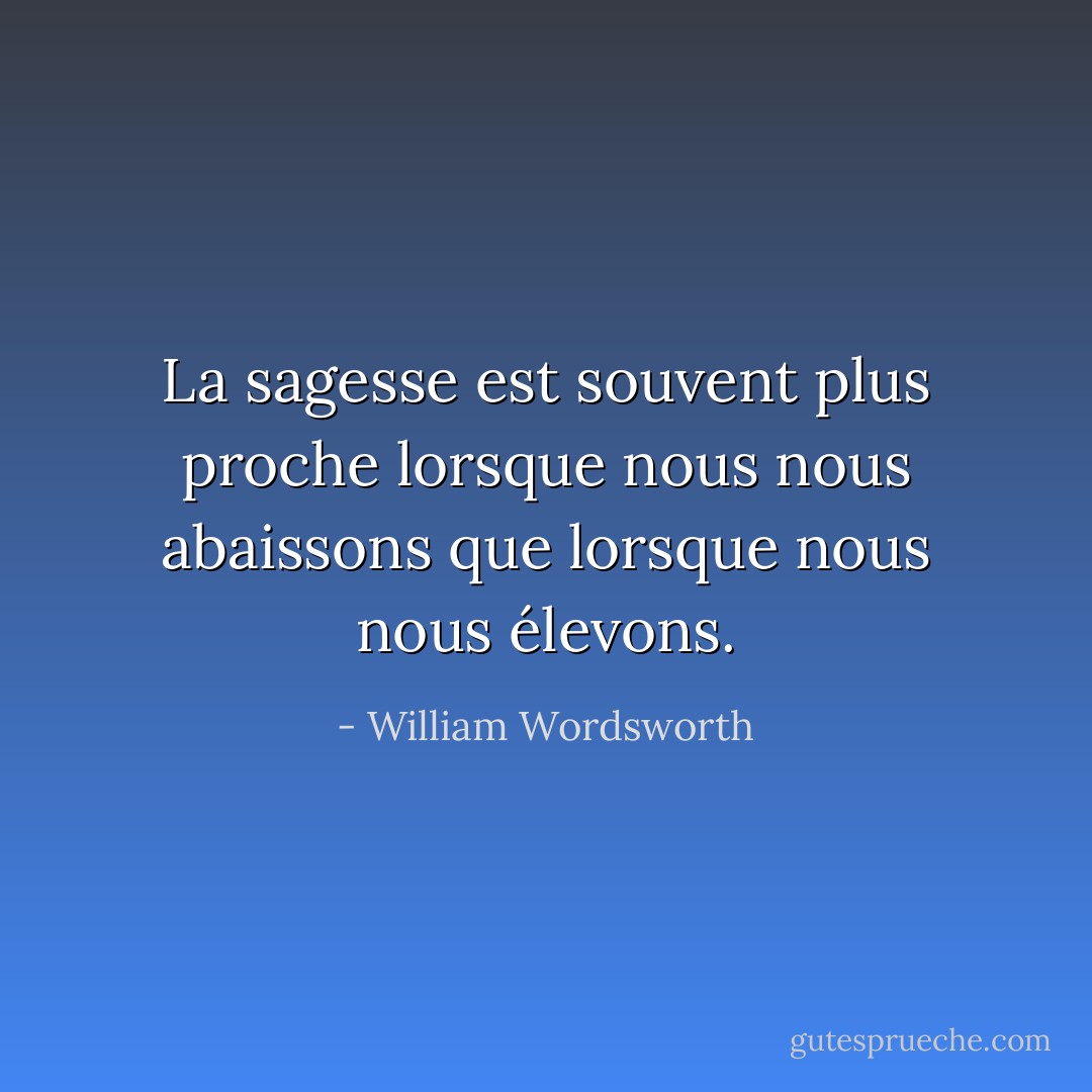 La sagesse est souvent plus proche lorsque nous nous abaissons que lorsque nous nous élevons. - William Wordsworth