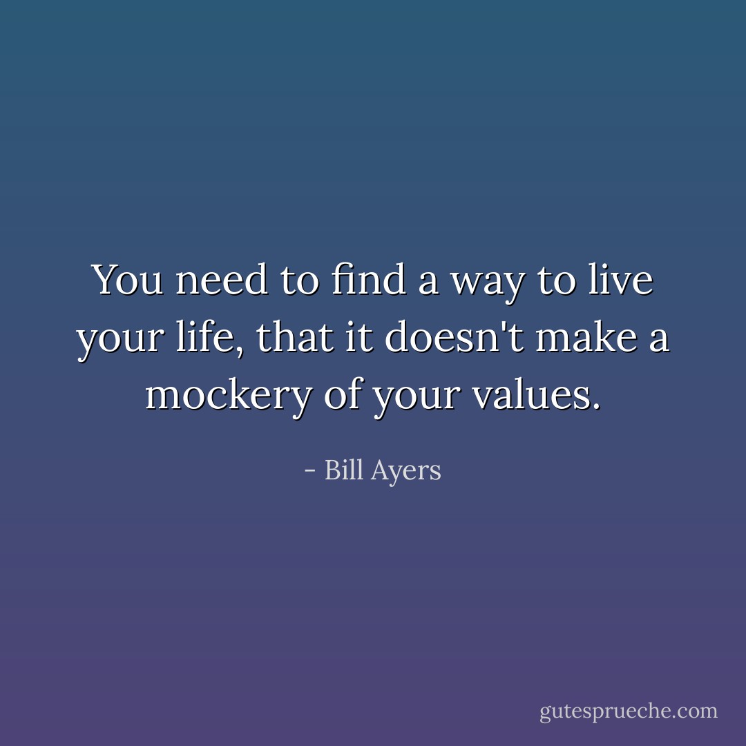 You need to find a way to live your life, that it doesn't make a mockery of your values. - Bill Ayers