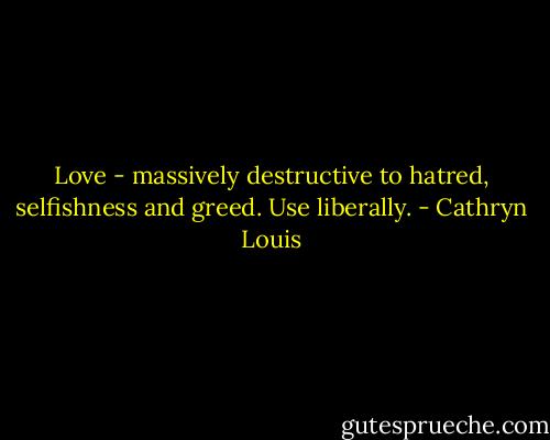 Love - massively destructive to hatred, selfishness and greed. Use liberally. - Cathryn Louis
