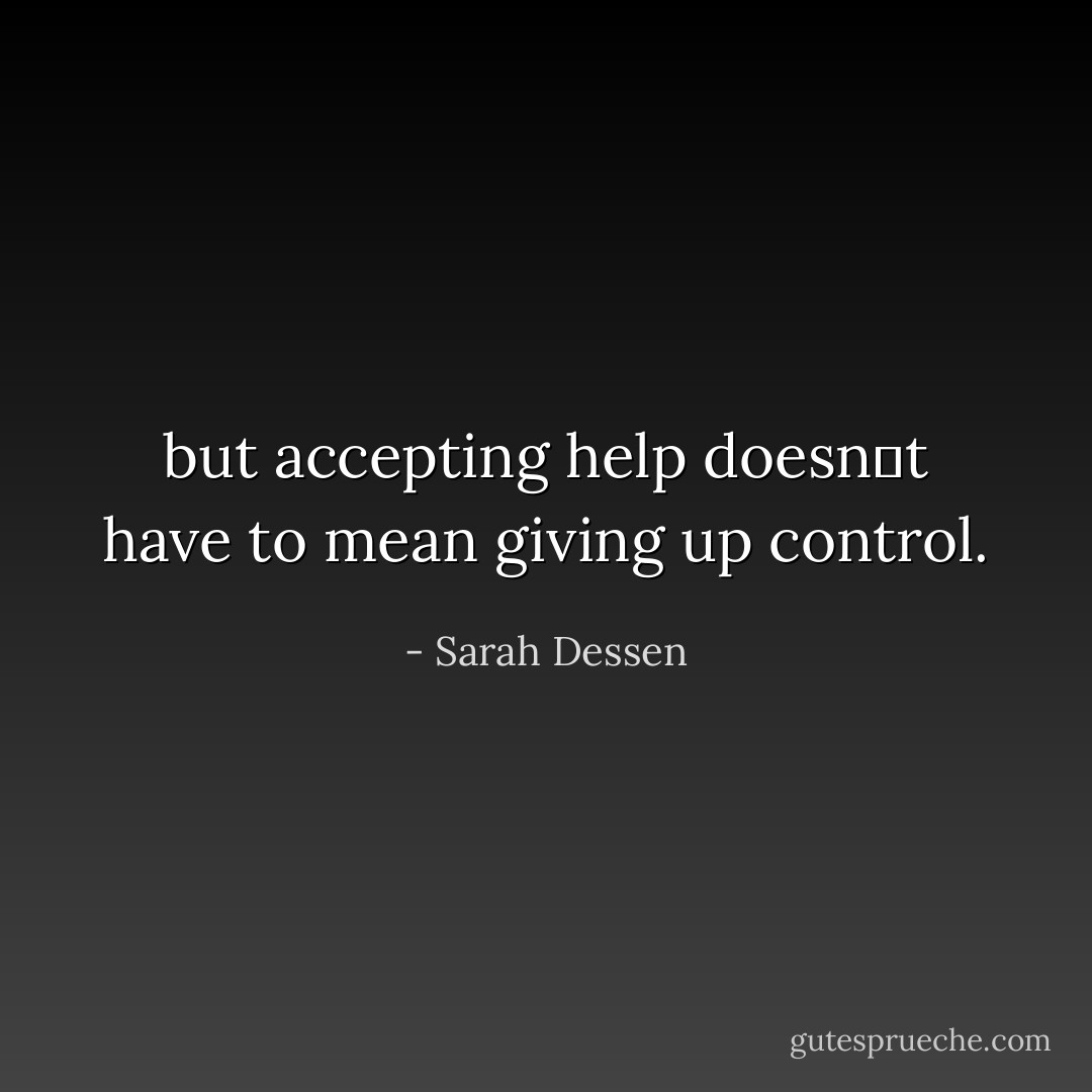 but accepting help doesn‟t have to mean giving up control. - Sarah Dessen