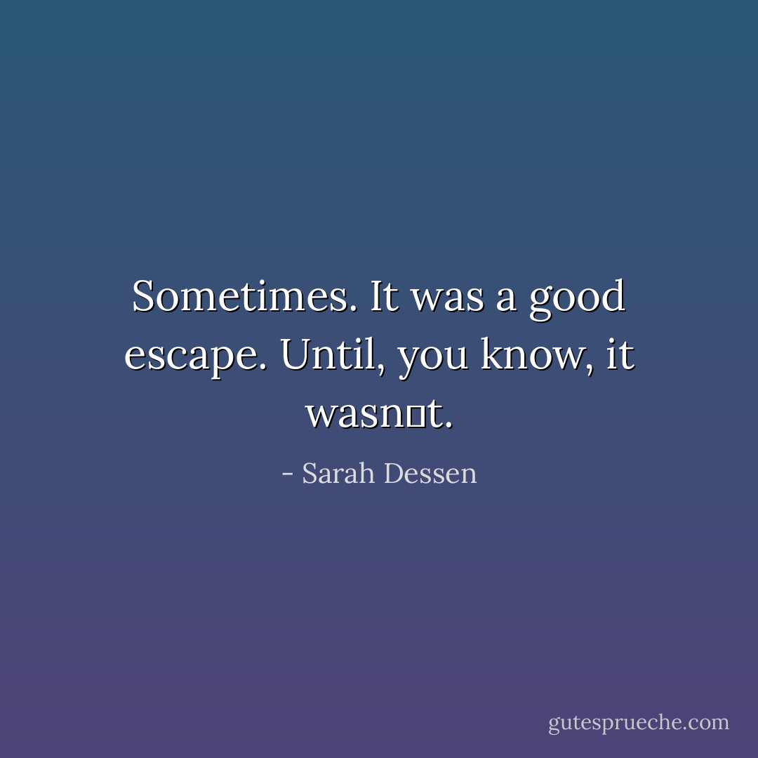 Sometimes. It was a good escape. Until, you know, it wasn‟t. - Sarah Dessen