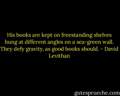 His books are kept on freestanding shelves hung at different angles on a sea-green wall. They defy gravity, as good books should. - David Levithan