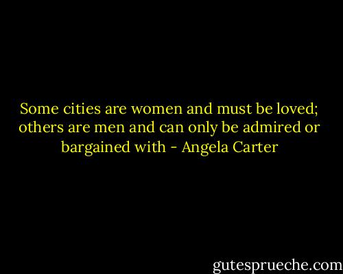 Some cities are women and must be loved; others are men and can only be admired or bargained with - Angela Carter