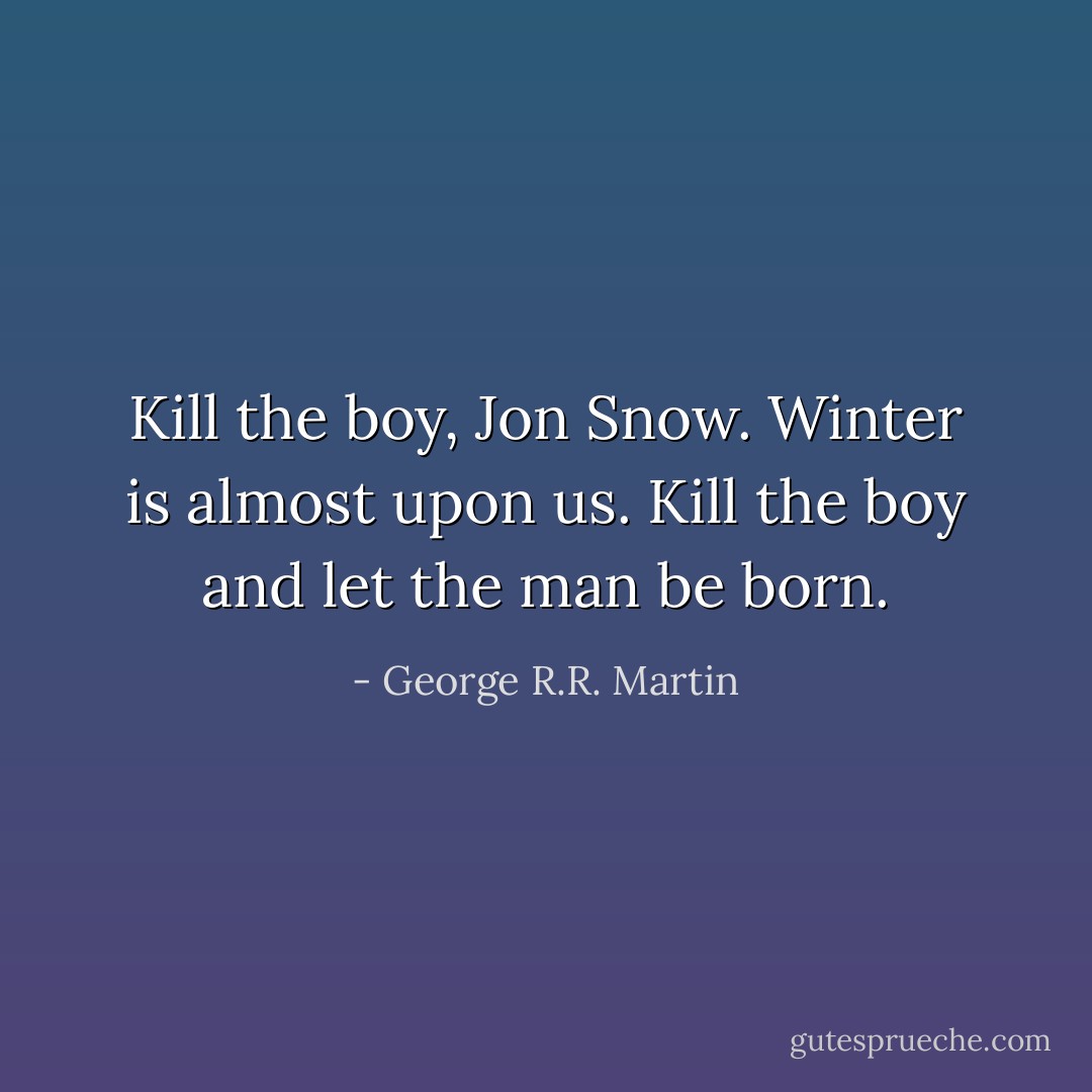 Kill the boy, Jon Snow. Winter is almost upon us. Kill the boy and let the man be born. - George R.R. Martin