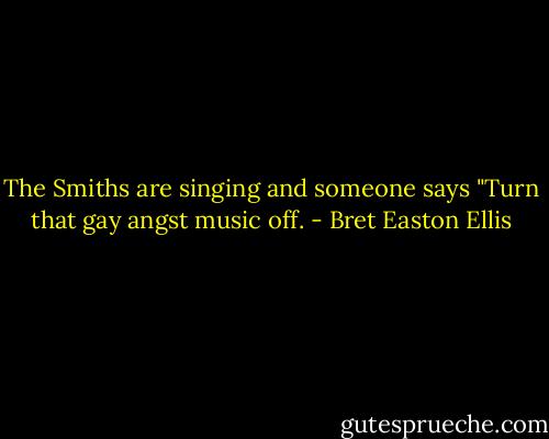 The Smiths are singing and someone says "Turn that gay angst music off. - Bret Easton Ellis