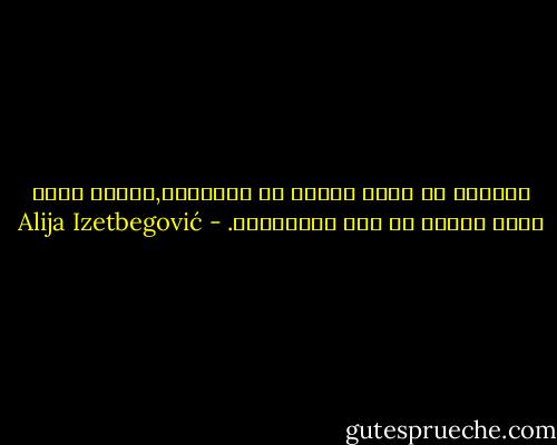 لايوجد شئ أسمى وأعمق من الإيمان,ولاشئ أكثر غباء ومللا من بعض المؤمنين. - Alija Izetbegović