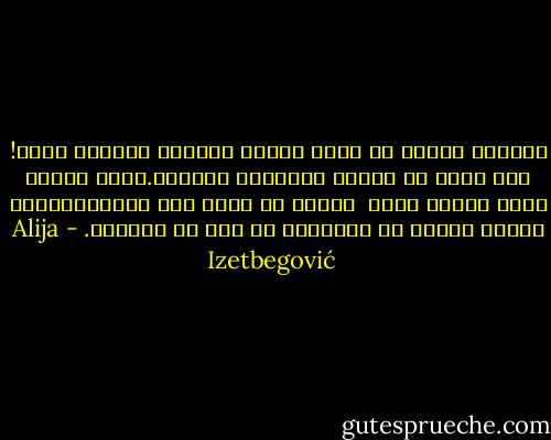 لاتوجد خسارة لا يكون الشعب الخاسر مسؤولا عنها! ولا يوجد في مزبلة التاريخ أبرياء.لأنك عندما تكون ضعيفا فهذه  خطيئة من وجهة نظر التاريخ،وأن تكونً ضعيفا في التاريخ هو عمل لا أخلاقي. - Alija Izetbegović