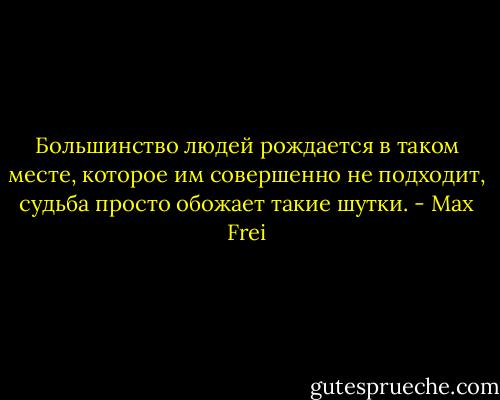 Большинство людей рождается в таком месте, которое им совершенно не подходит, судьба просто обожает такие шутки. - Max Frei