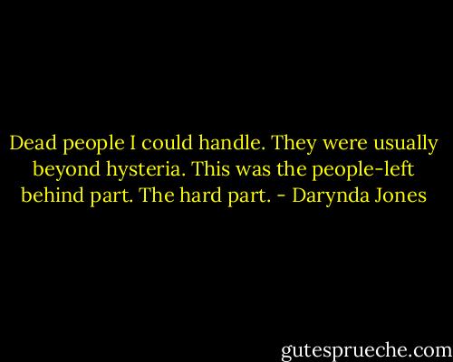 Dead people I could handle. They were usually beyond hysteria. This was the people-left behind part. The hard part. - Darynda Jones