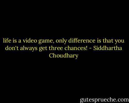 life is a video game, only difference is that you don't always get three chances! - Siddhartha Choudhary