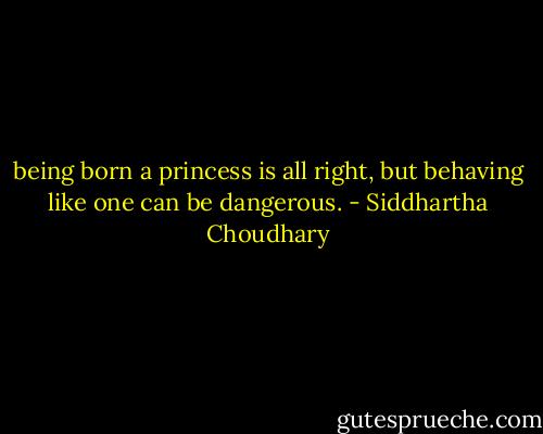 being born a princess is all right, but behaving like one can be dangerous. - Siddhartha Choudhary