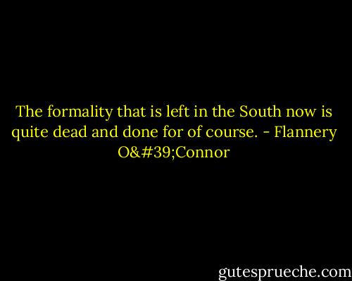 The formality that is left in the South now is quite dead and done for of course. - Flannery O'Connor