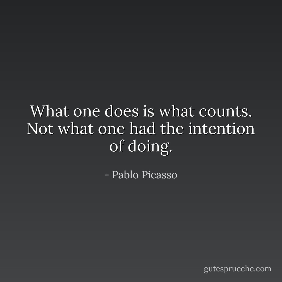 What one does is what counts. Not what one had the intention of doing. - Pablo Picasso