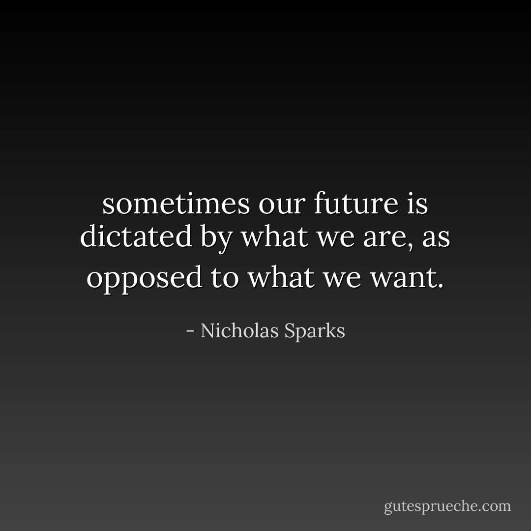 sometimes our future is<br />dictated by what we are, as opposed to what we want. - Nicholas Sparks