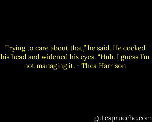 Trying to care about that,” he said. He cocked his head and widened his eyes. “Huh. I guess I’m not managing it. - Thea Harrison