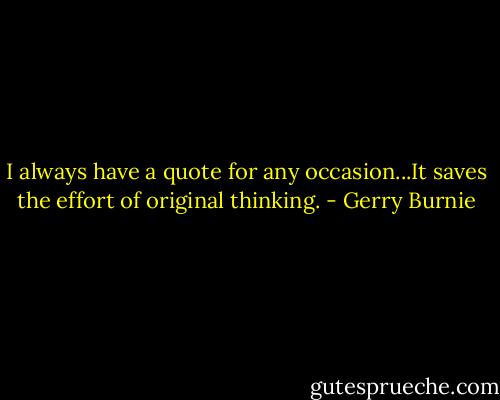 I always have a quote for any occasion...It saves the effort of original thinking. - Gerry Burnie