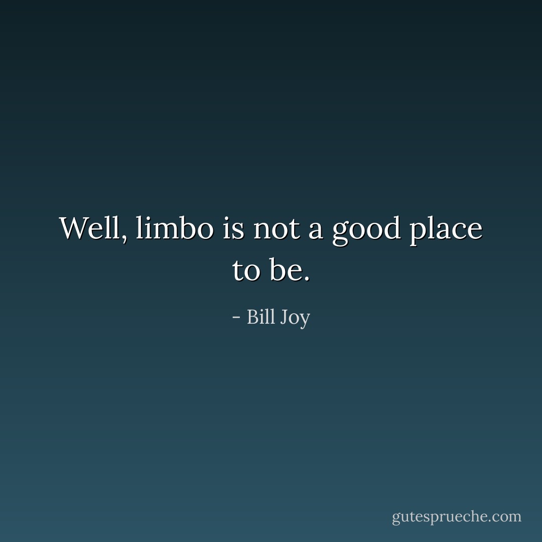 Well, limbo is not a good place to be. - Bill Joy