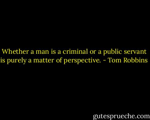 Whether a man is a criminal or a public servant is purely a matter of perspective. - Tom Robbins