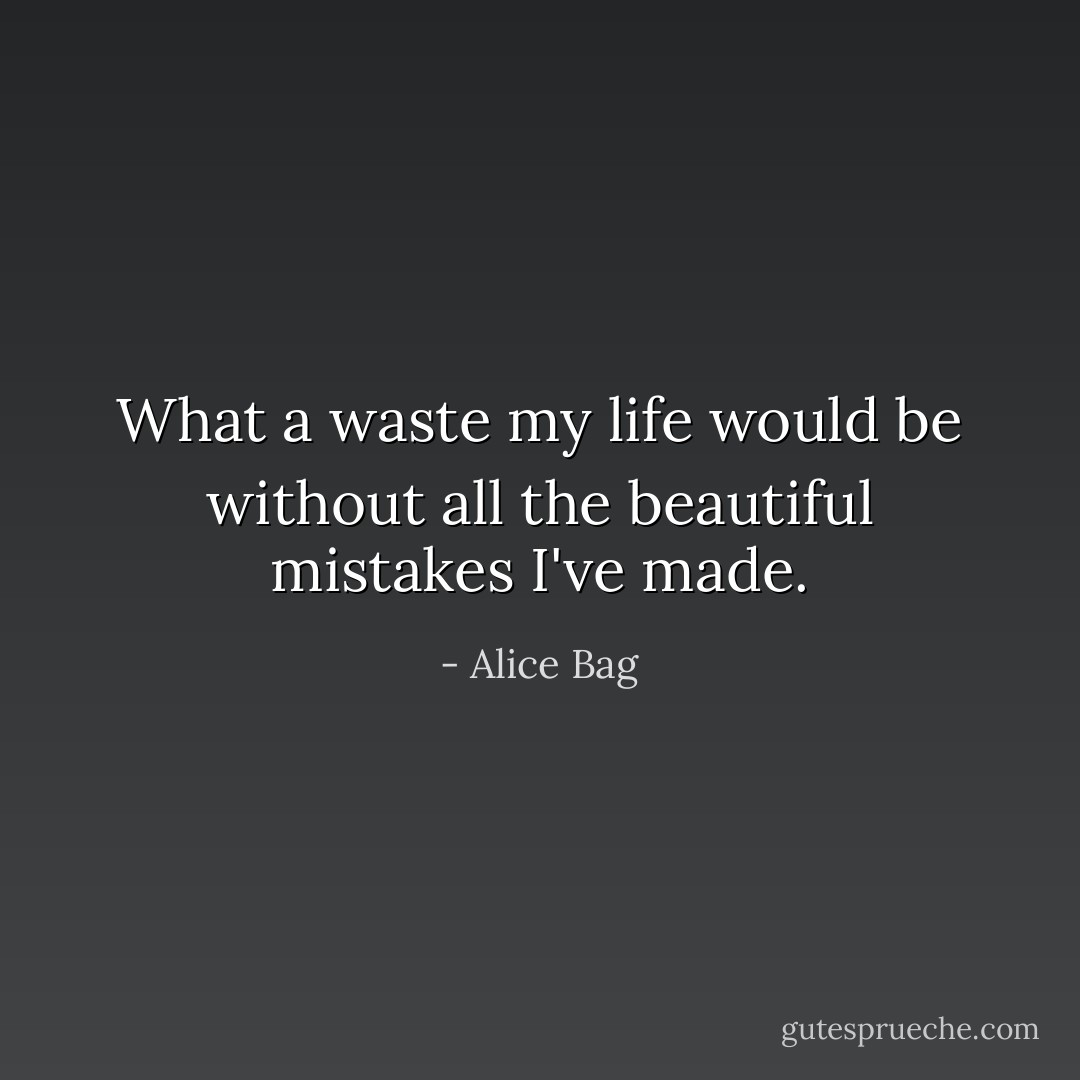 What a waste my life would be without all the beautiful mistakes I've made. - Alice Bag
