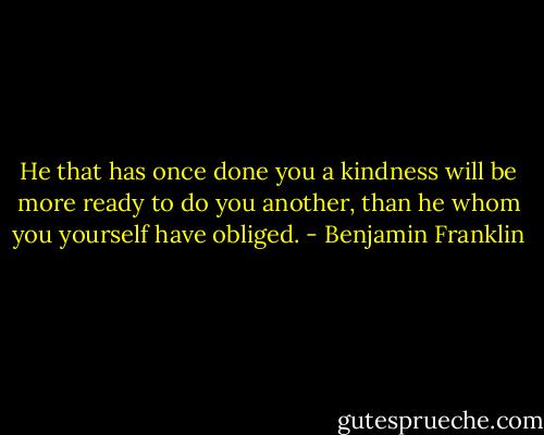 He that has once done you a kindness will be more ready to do you another, than he whom you yourself have obliged. - Benjamin Franklin